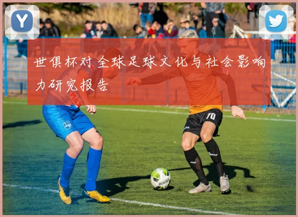世俱杯对全球足球文化与社会影响力研究报告