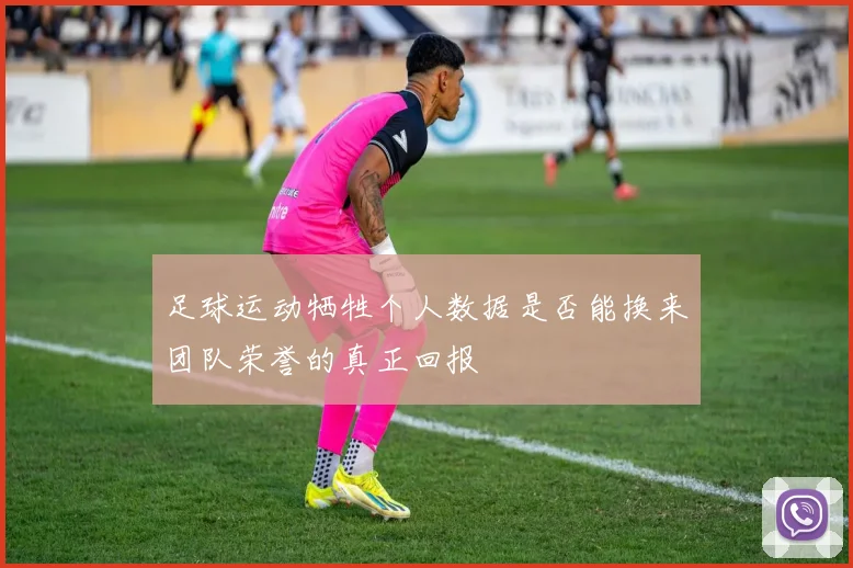 足球运动牺牲个人数据是否能换来团队荣誉的真正回报