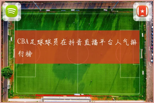 CBA足球球员在抖音直播平台人气排行榜